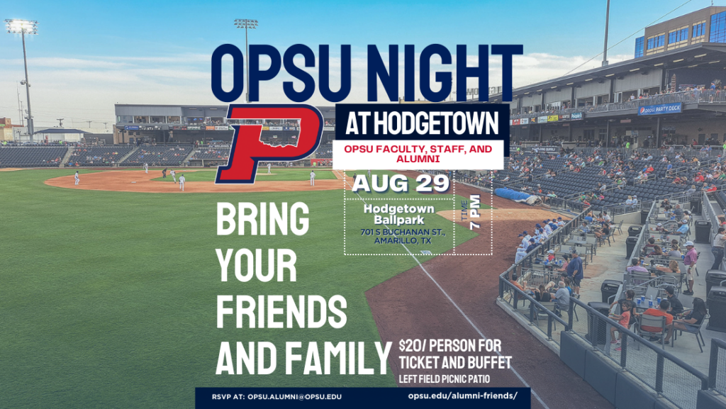 OPSU Night at Hodgetown. OPSU Faculty, Staff, and Alumni. August 29th at Hodgetown Ballpark. 701 S Buchanan St., Amarillo, Texas. Time: 7:00 p.m. Bring your friends and family. $20 per person for a ticket and buffet. Left field picnic patio. RSVP at OPSU.alumni@opsu.edu. 